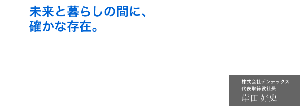 未来と暮らしの間に、確かな存在。